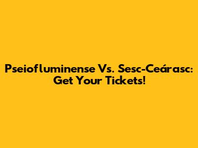Pseiofluminense Vs. Sesc-Ceárasc: Get Your Tickets!