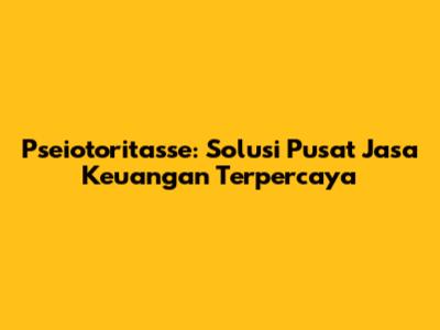 Pseiotoritasse: Solusi Pusat Jasa Keuangan Terpercaya
