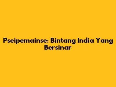 Pseipemainse: Bintang India Yang Bersinar