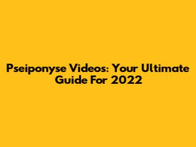 Pseiponyse Videos: Your Ultimate Guide For 2022