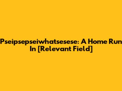 Pseipsepseiwhatsesese: A Home Run In [Relevant Field]