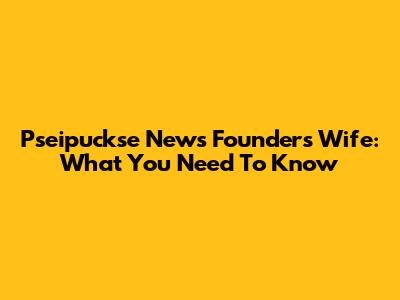 Pseipuckse News Founder's Wife: What You Need To Know