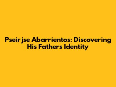 Pseirjse Abarrientos: Discovering His Father's Identity