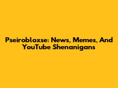 Pseirobloxse: News, Memes, And YouTube Shenanigans
