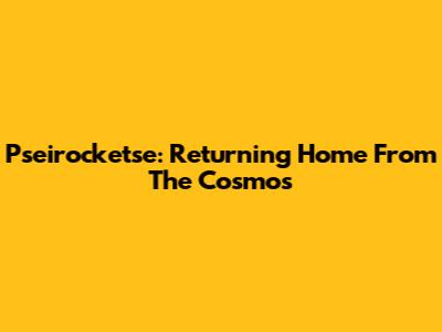 Pseirocketse: Returning Home From The Cosmos