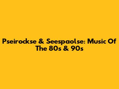 Pseirockse & Seespaolse: Music Of The 80s & 90s