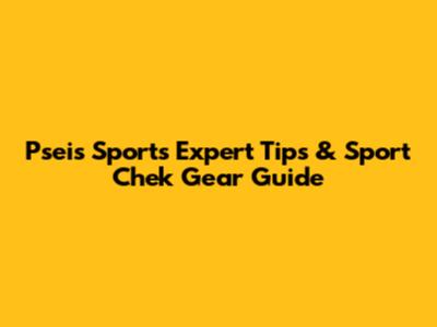 Pseis Sports Expert Tips & Sport Chek Gear Guide