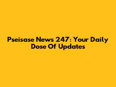 Pseisase News 247: Your Daily Dose Of Updates