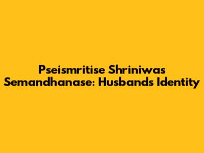 Pseismritise Shriniwas Semandhanase: Husband's Identity