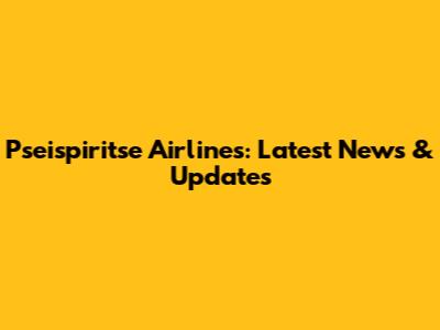 Pseispiritse Airlines: Latest News & Updates