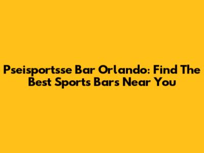 Pseisportsse Bar Orlando: Find The Best Sports Bars Near You