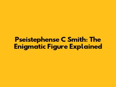 Pseistephense C Smith: The Enigmatic Figure Explained