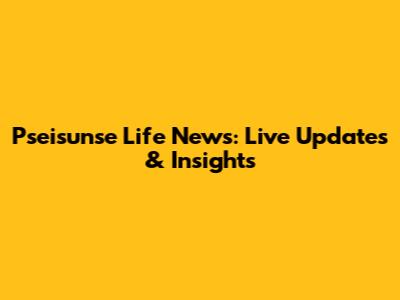 Pseisunse Life News: Live Updates & Insights