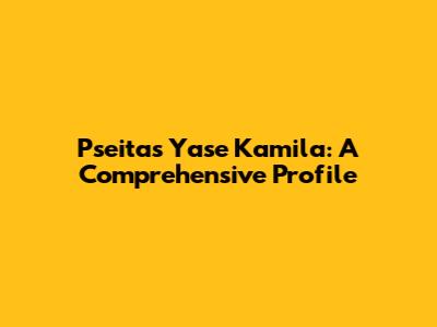 Pseitas Yase Kamila: A Comprehensive Profile
