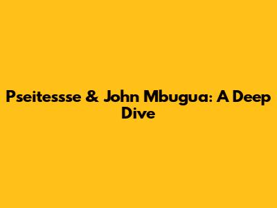 Pseitessse & John Mbugua: A Deep Dive