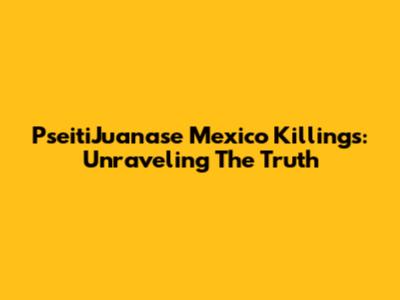 PseitiJuanase Mexico Killings: Unraveling The Truth