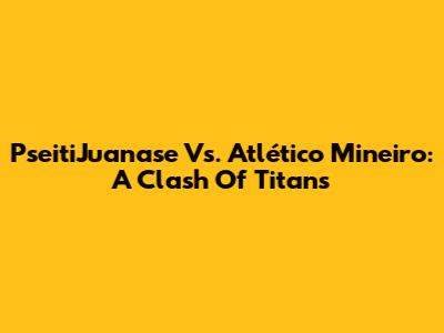 PseitiJuanase Vs. Atlético Mineiro: A Clash Of Titans