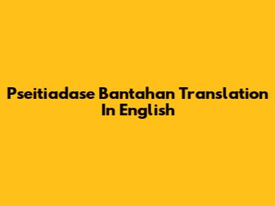 Pseitiadase Bantahan Translation In English