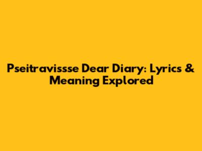 Pseitravissse Dear Diary: Lyrics & Meaning Explored