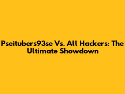 Pseitubers93se Vs. All Hackers: The Ultimate Showdown
