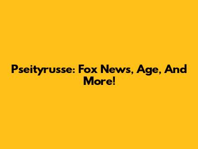 Pseityrusse: Fox News, Age, And More!