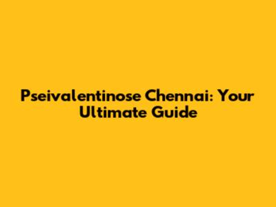 Pseivalentinose Chennai: Your Ultimate Guide