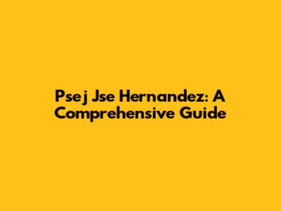 Psej Jse Hernandez: A Comprehensive Guide