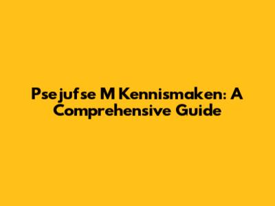 Psejufse M Kennismaken: A Comprehensive Guide
