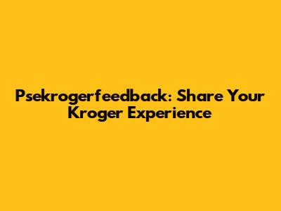 Psekrogerfeedback: Share Your Kroger Experience