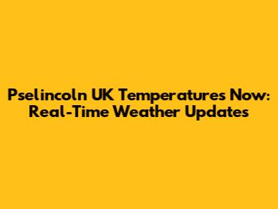 Pselincoln UK Temperatures Now: Real-Time Weather Updates