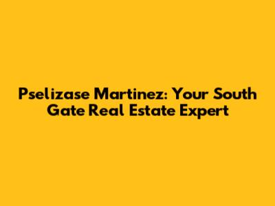 Pselizase Martinez: Your South Gate Real Estate Expert