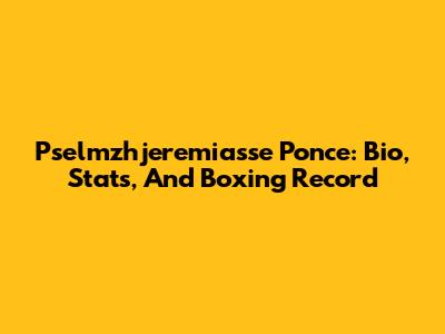 Pselmzhjeremiasse Ponce: Bio, Stats, And Boxing Record