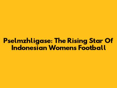 Pselmzhligase: The Rising Star Of Indonesian Women's Football