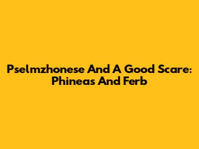 Pselmzhonese And A Good Scare: Phineas And Ferb