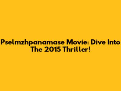 Pselmzhpanamase Movie: Dive Into The 2015 Thriller!