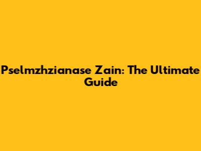 Pselmzhzianase Zain: The Ultimate Guide