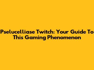 Pselucelliase Twitch: Your Guide To This Gaming Phenomenon
