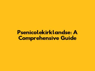 Psenicolekirklandse: A Comprehensive Guide