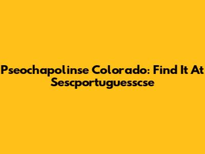 Pseochapolinse Colorado: Find It At Sescportuguesscse