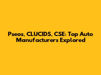Pseos, CLUCIDS, CSE: Top Auto Manufacturers Explored