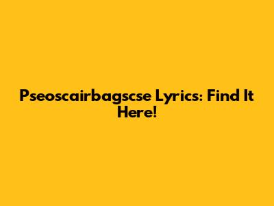 Pseoscairbagscse Lyrics: Find It Here!