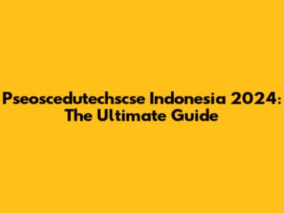 Pseoscedutechscse Indonesia 2024: The Ultimate Guide
