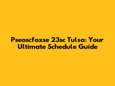 Pseoscfoxse 23sc Tulsa: Your Ultimate Schedule Guide