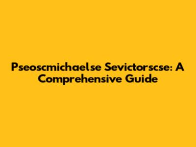 Pseoscmichaelse Sevictorscse: A Comprehensive Guide