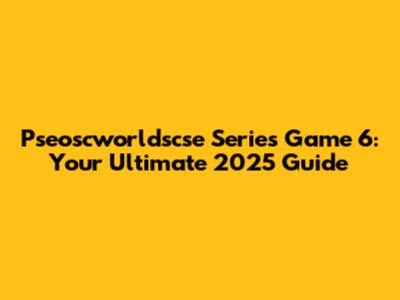 Pseoscworldscse Series Game 6: Your Ultimate 2025 Guide