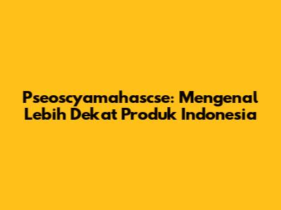 Pseoscyamahascse: Mengenal Lebih Dekat Produk Indonesia