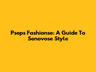 Psep's Fashionse: A Guide To Senovose Style