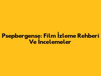 Psepbergense: Film İzleme Rehberi Ve İncelemeler