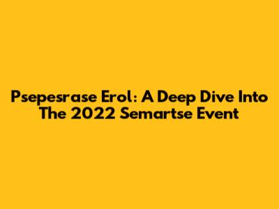 Psepesrase Erol: A Deep Dive Into The 2022 Semartse Event