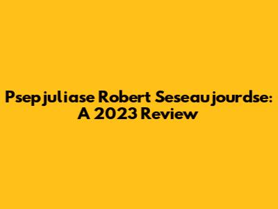 Psepjuliase Robert Seseaujourdse: A 2023 Review